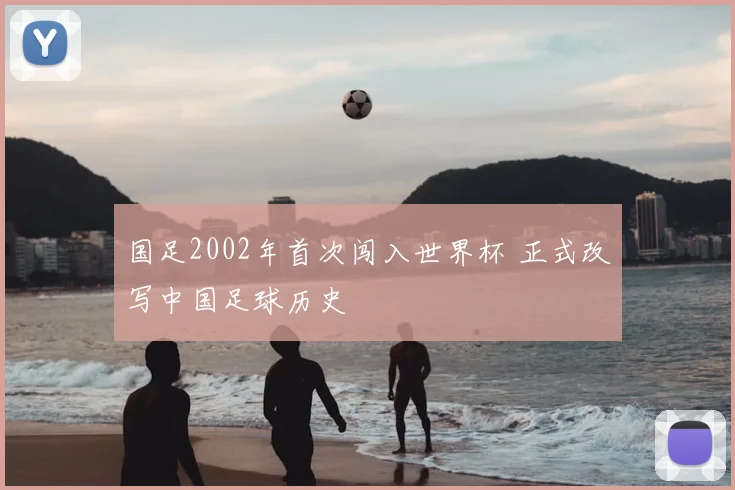 国足2002年首次闯入世界杯 正式改写中国足球历史