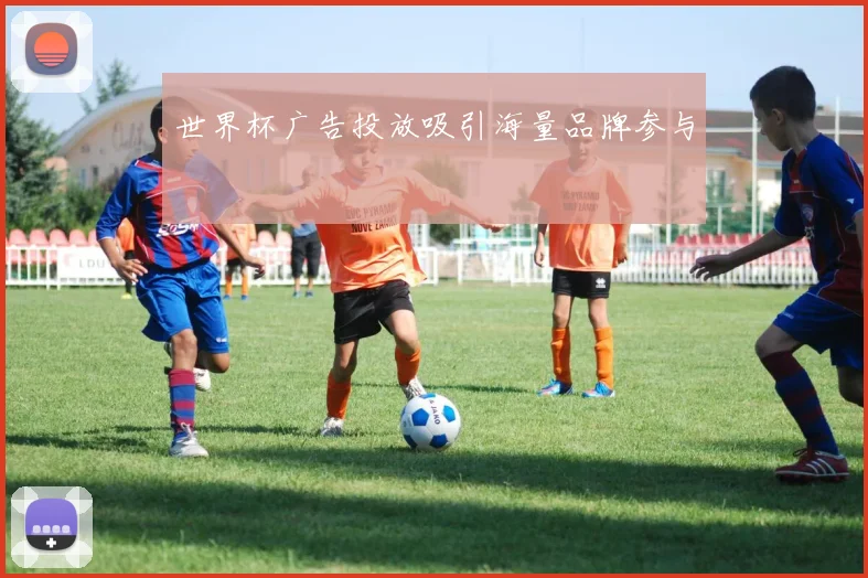 世界杯广告投放吸引海量品牌参与
