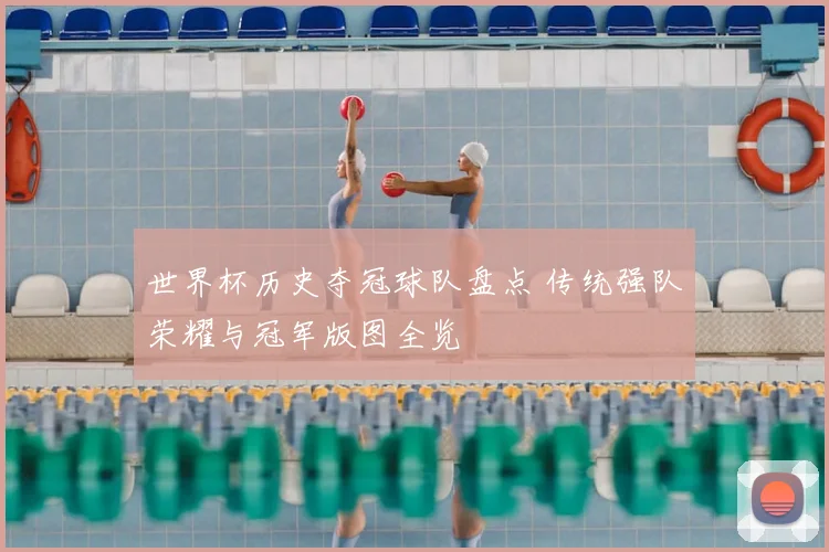 世界杯历史夺冠球队盘点 传统强队荣耀与冠军版图全览