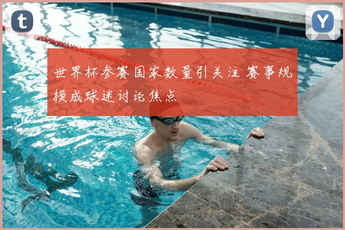 世界杯参赛国家数量引关注 赛事规模成球迷讨论焦点