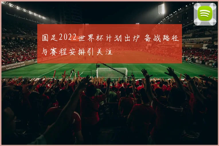 国足2022世界杯计划出炉 备战路径与赛程安排引关注