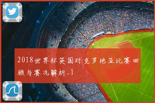 2018世界杯英国对克罗地亚比赛回顾与赛况解析_1