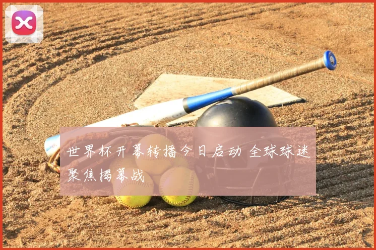 世界杯开幕转播今日启动 全球球迷聚焦揭幕战