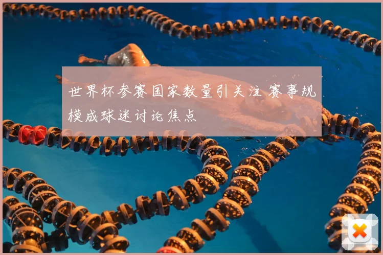 世界杯参赛国家数量引关注 赛事规模成球迷讨论焦点