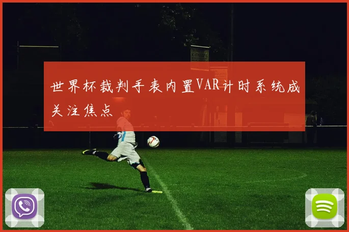 世界杯裁判手表内置VAR计时系统成关注焦点