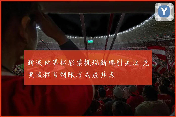新浪世界杯彩票提现新规引关注 兑奖流程与到账方式成焦点