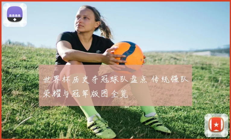 世界杯历史夺冠球队盘点 传统强队荣耀与冠军版图全览