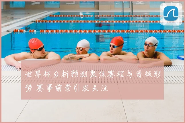 世界杯分析预测聚焦赛程与晋级形势 赛事前景引发关注