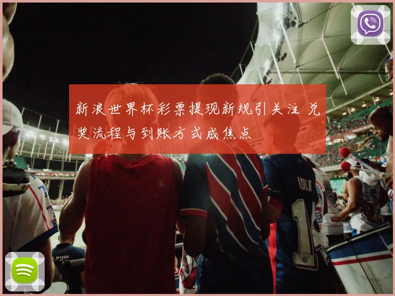 新浪世界杯彩票提现新规引关注 兑奖流程与到账方式成焦点