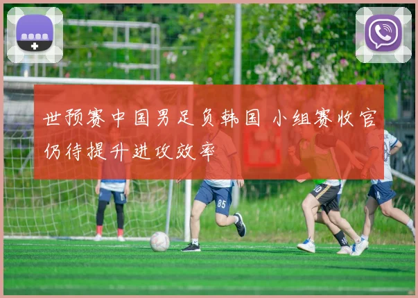 世预赛中国男足负韩国 小组赛收官仍待提升进攻效率