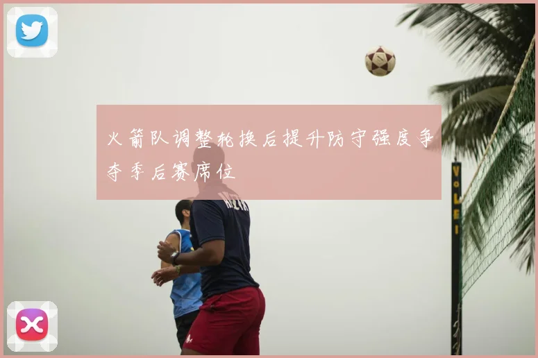 火箭队调整轮换后提升防守强度争夺季后赛席位