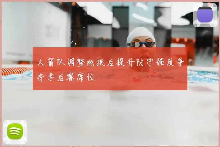 火箭队调整轮换后提升防守强度争夺季后赛席位