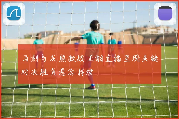马刺与灰熊激战正酣直播呈现关键对决胜负悬念持续