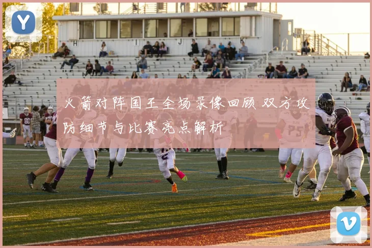 火箭对阵国王全场录像回顾 双方攻防细节与比赛亮点解析