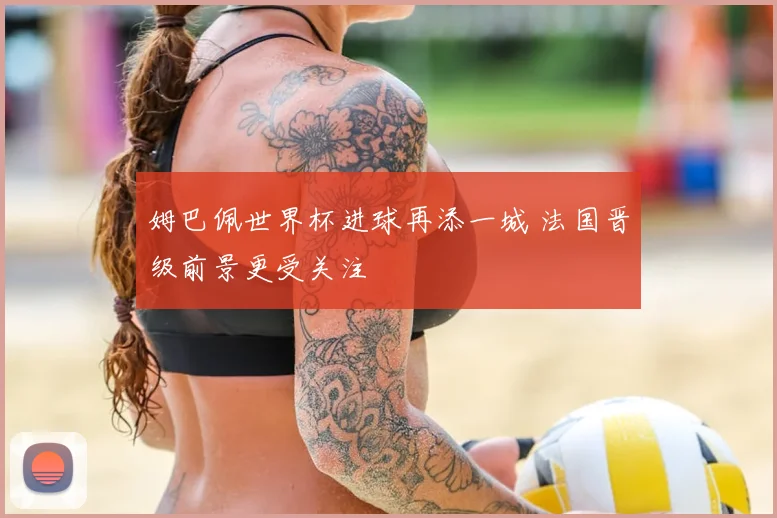 姆巴佩世界杯进球再添一城 法国晋级前景更受关注