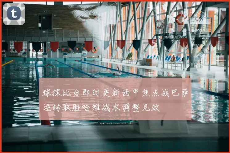 球探比分即时更新西甲焦点战巴萨逆转取胜哈维战术调整见效