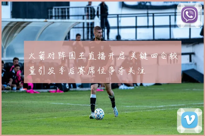 火箭对阵国王直播开启 关键回合较量引发季后赛席位争夺关注