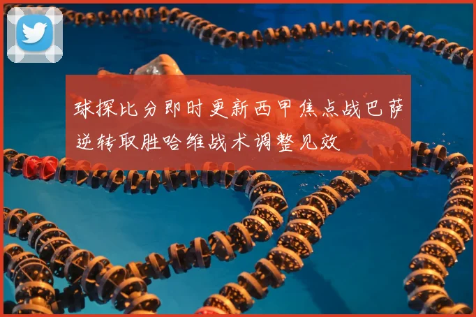 球探比分即时更新西甲焦点战巴萨逆转取胜哈维战术调整见效