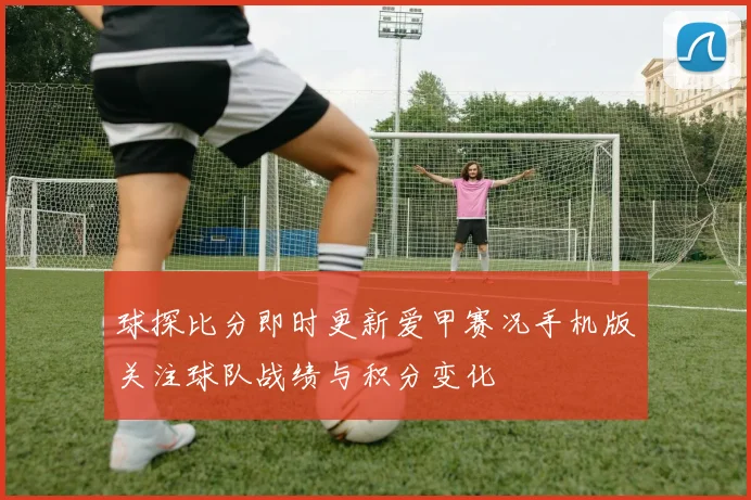 球探比分即时更新爱甲赛况手机版关注球队战绩与积分变化