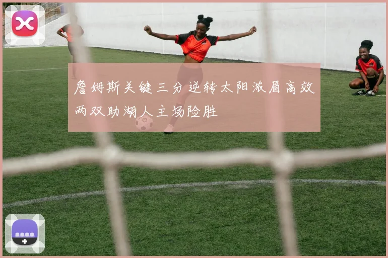 詹姆斯关键三分逆转太阳浓眉高效两双助湖人主场险胜