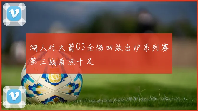 湖人对火箭G3全场回放出炉系列赛第三战看点十足
