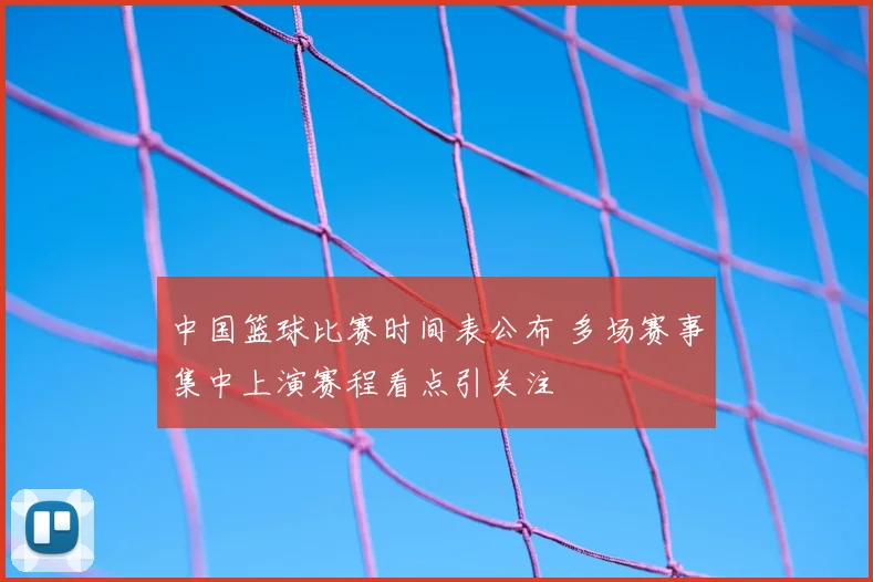 中国篮球比赛时间表公布 多场赛事集中上演赛程看点引关注