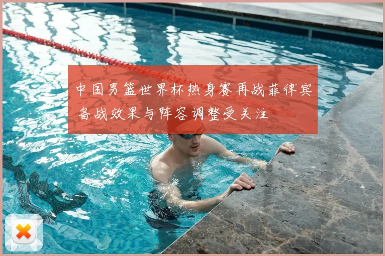 中国男篮世界杯热身赛再战菲律宾 备战效果与阵容调整受关注