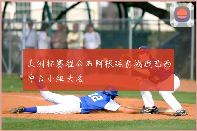 美洲杯赛程公布阿根廷首战迎巴西冲击小组头名