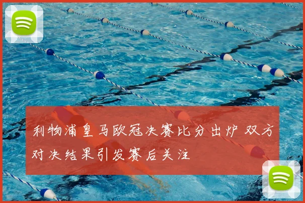 利物浦皇马欧冠决赛比分出炉 双方对决结果引发赛后关注