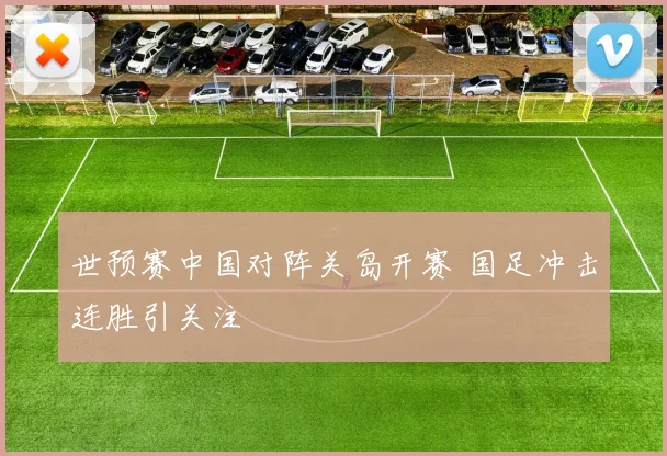世预赛中国对阵关岛开赛 国足冲击连胜引关注