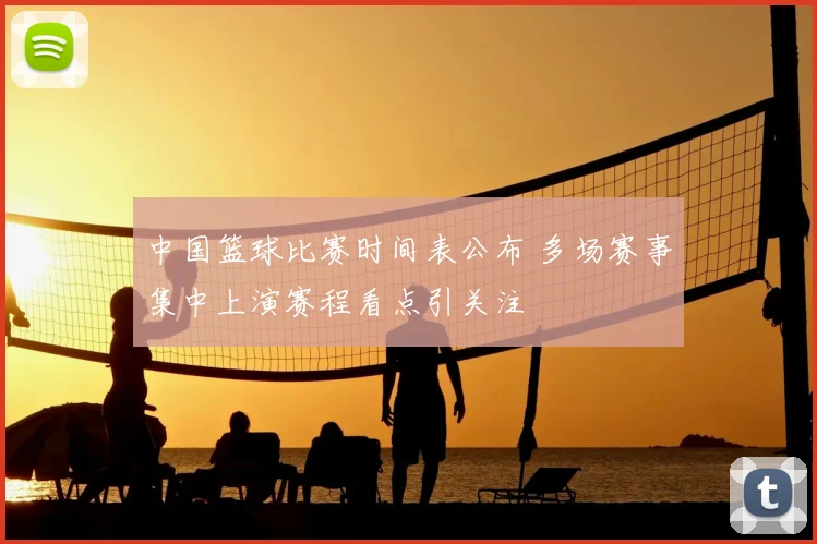 中国篮球比赛时间表公布 多场赛事集中上演赛程看点引关注