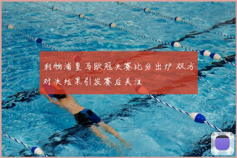 利物浦皇马欧冠决赛比分出炉 双方对决结果引发赛后关注