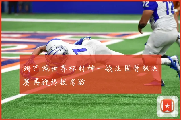 姆巴佩世界杯封神一战法国晋级决赛再迎终极考验