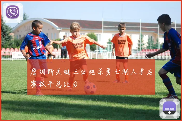 詹姆斯关键三分绝杀勇士湖人季后赛扳平总比分