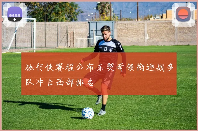 独行侠赛程公布东契奇领衔迎战多队冲击西部排名