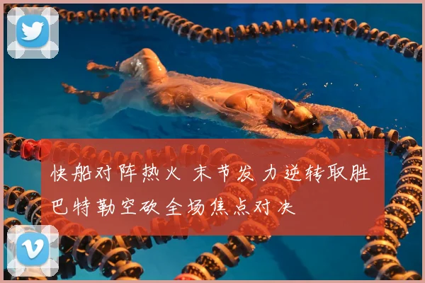 快船对阵热火 末节发力逆转取胜 巴特勒空砍全场焦点对决