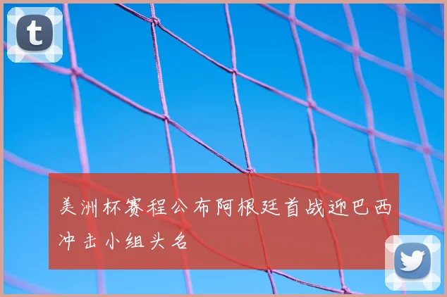 美洲杯赛程公布阿根廷首战迎巴西冲击小组头名