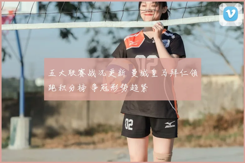 五大联赛战况更新 曼城皇马拜仁领跑积分榜 争冠形势趋紧
