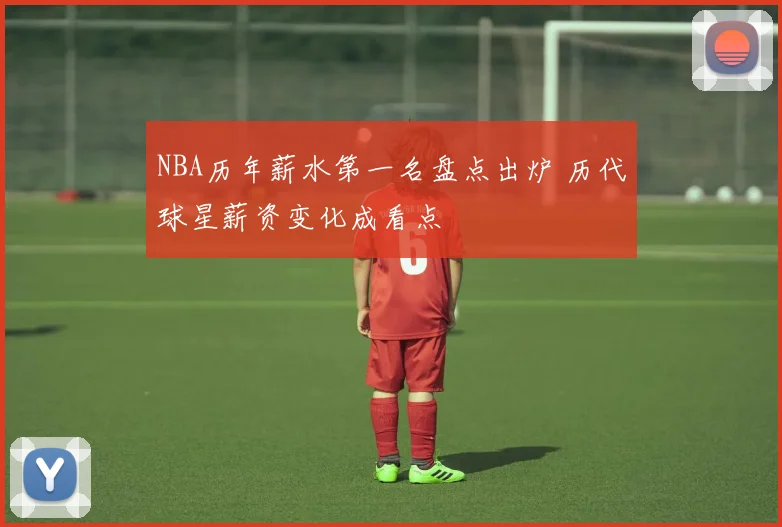 NBA历年薪水第一名盘点出炉 历代球星薪资变化成看点